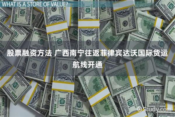 股票融资方法 广西南宁往返菲律宾达沃国际货运航线开通