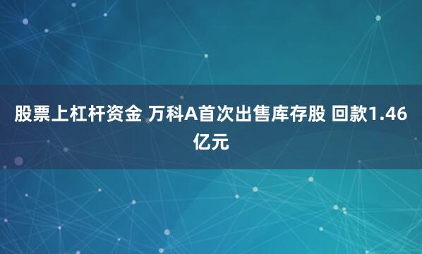 股票上杠杆资金 万科A首次出售库存股 回款1.46亿元
