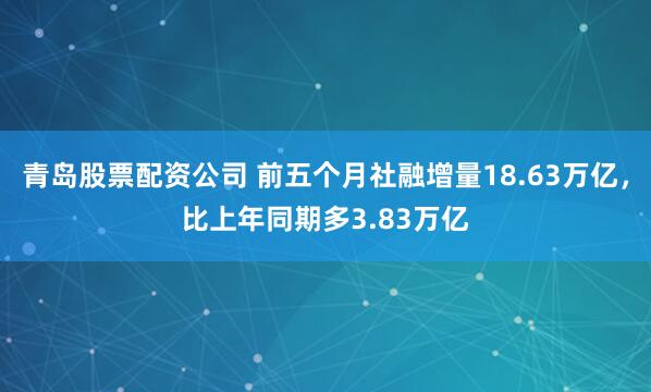 青岛股票配资公司 前五个月社融增量18.63万亿，比上年同期多3.83万亿