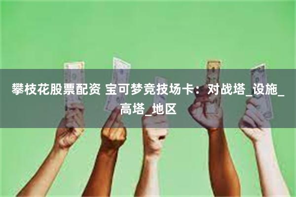 攀枝花股票配资 宝可梦竞技场卡：对战塔_设施_高塔_地区