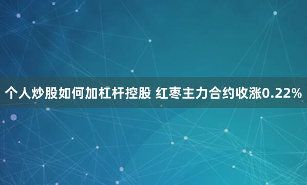 个人炒股如何加杠杆控股 红枣主力合约收涨0.22%
