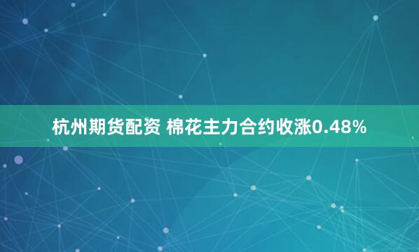 杭州期货配资 棉花主力合约收涨0.48%