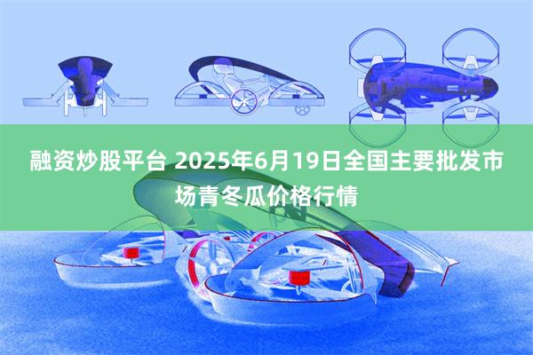 融资炒股平台 2025年6月19日全国主要批发市场青冬瓜价格行情