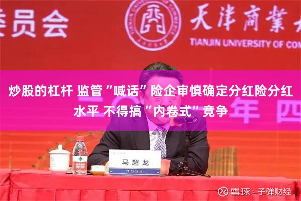 炒股的杠杆 监管“喊话”险企审慎确定分红险分红水平 不得搞“内卷式”竞争