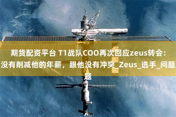 期货配资平台 T1战队COO再次回应zeus转会：没有削减他的年薪，跟他没有冲突_Zeus_选手_问题
