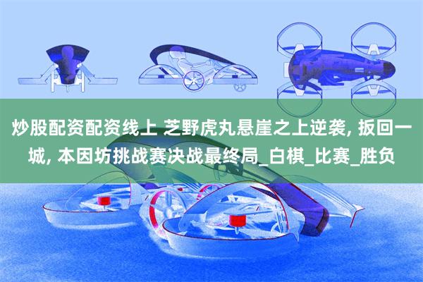 炒股配资配资线上 芝野虎丸悬崖之上逆袭, 扳回一城, 本因坊挑战赛决战最终局_白棋_比赛_胜负
