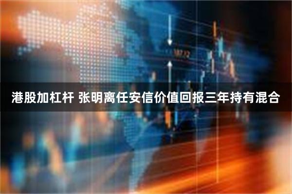 港股加杠杆 张明离任安信价值回报三年持有混合