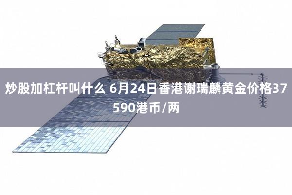 炒股加杠杆叫什么 6月24日香港谢瑞麟黄金价格37590港币/两