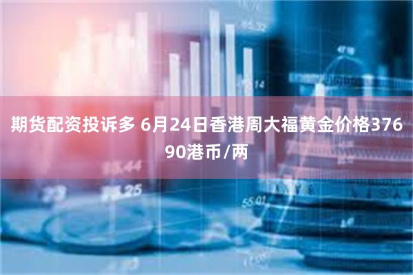 期货配资投诉多 6月24日香港周大福黄金价格37690港币/两