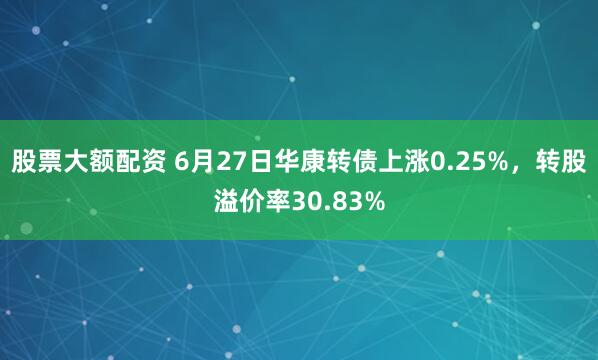 股票大额配资 6月27日华康转债上涨0.25%，转股溢价率30.83%