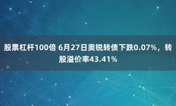 股票杠杆100倍 6月27日奥锐转债下跌0.07%，转股溢价率43.41%