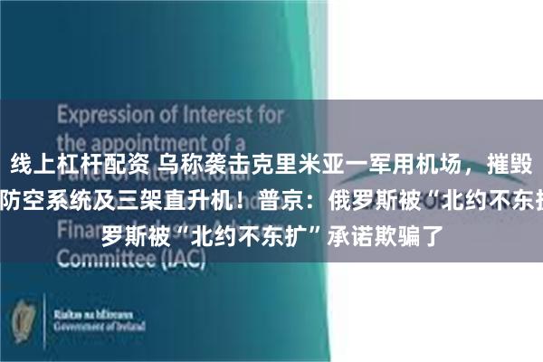 线上杠杆配资 乌称袭击克里米亚一军用机场，摧毁俄“铠甲-S1”防空系统及三架直升机！普京：俄罗斯被“北约不东扩”承诺欺骗了